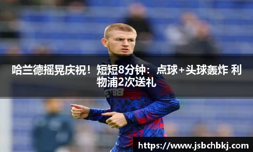 哈兰德摇晃庆祝！短短8分钟：点球+头球轰炸 利物浦2次送礼