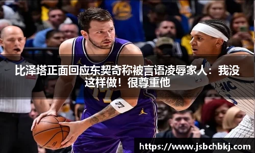 比泽塔正面回应东契奇称被言语凌辱家人：我没这样做！很尊重他